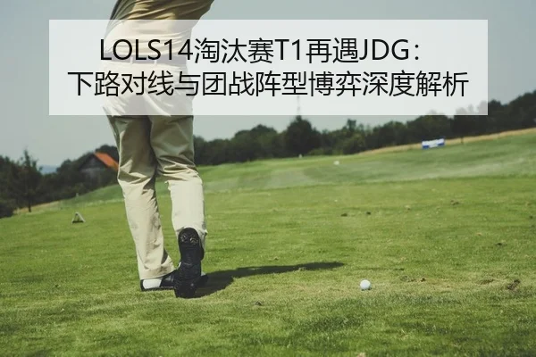 LOLS14淘汰赛T1再遇JDG：下路对线与团战阵型博弈深度解析